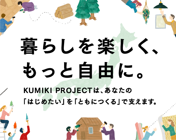 暮らしを楽しく、もっと自由に。 KUMIKI PROJECTは、あなたの「はじめたい」を「ともにつくる」で支えます。